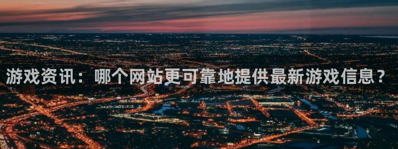 天美娱乐平台官方网站：游戏资讯：哪个网站更可靠地提供最新游戏