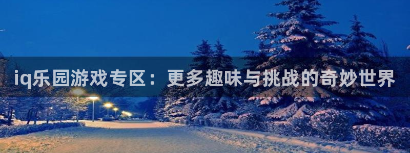天美娱乐网页版地址：iq乐园游戏专区：更多趣味与挑战的奇妙世
