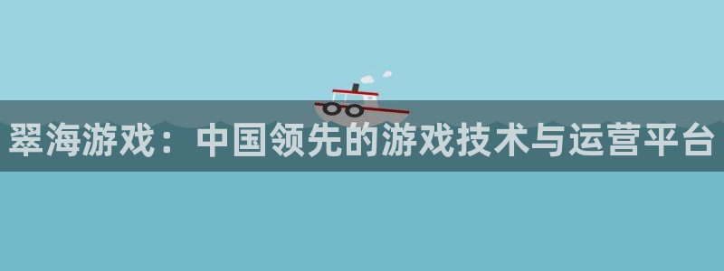 天美娱乐app下载地址：翠海游戏：中国领先的游戏技术与运营平