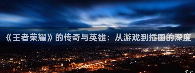 天美娱乐app下载|下载地址：《王者荣耀》的传奇与英雄：从游