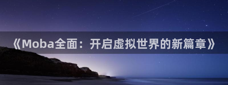 天美娱乐注册服务条款：《Moba全面：开启虚拟世界的新篇章》