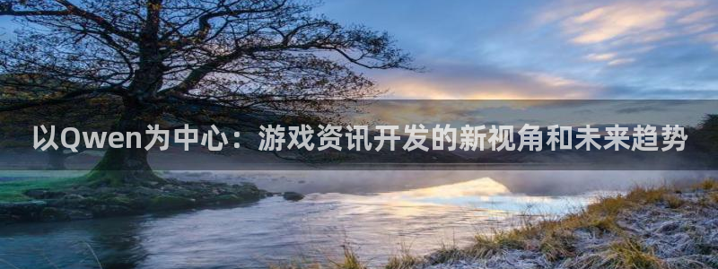 天美娱乐app：以Qwen为中心：游戏资讯开发的新视角和未来