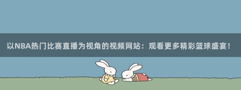 nba看球吧免费直播：以NBA热门比赛直播为视角的视频网站：观看更多精彩篮球盛宴！